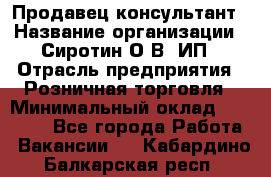 Продавец-консультант › Название организации ­ Сиротин О.В, ИП › Отрасль предприятия ­ Розничная торговля › Минимальный оклад ­ 35 000 - Все города Работа » Вакансии   . Кабардино-Балкарская респ.